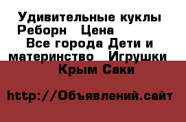 Удивительные куклы Реборн › Цена ­ 6 500 - Все города Дети и материнство » Игрушки   . Крым,Саки